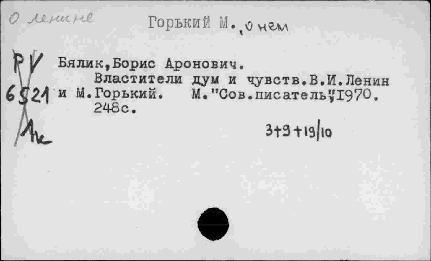 ﻿О МцлиллЯ
Горький
[? у Бялик,Борис Аронович.
\	Властители дум и чувств.В.И.Ленин
£ и М.Горький.	М.”Сов.писатель«1970.
1	248с.
31311з/ю